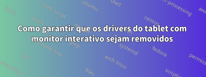 Como garantir que os drivers do tablet com monitor interativo sejam removidos