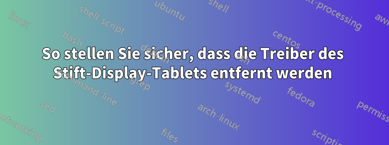 So stellen Sie sicher, dass die Treiber des Stift-Display-Tablets entfernt werden