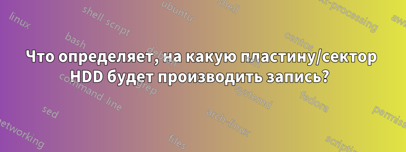 Что определяет, на какую пластину/сектор HDD будет производить запись? 