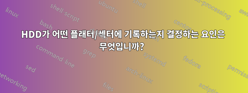 HDD가 어떤 플래터/섹터에 기록하는지 결정하는 요인은 무엇입니까? 