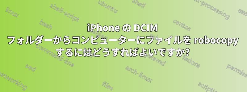 iPhone の DCIM フォルダーからコンピューターにファイルを robocopy するにはどうすればよいですか?