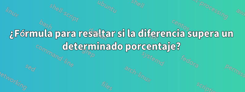 ¿Fórmula para resaltar si la diferencia supera un determinado porcentaje?