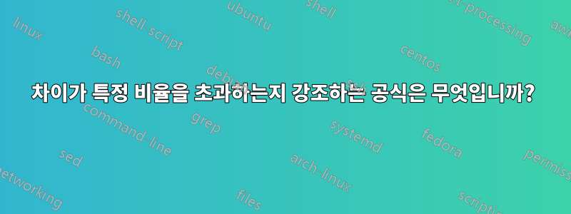 차이가 특정 비율을 초과하는지 강조하는 공식은 무엇입니까?