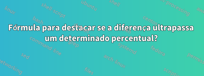 Fórmula para destacar se a diferença ultrapassa um determinado percentual?