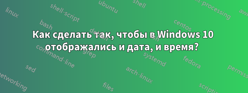 Как сделать так, чтобы в Windows 10 отображались и дата, и время? 