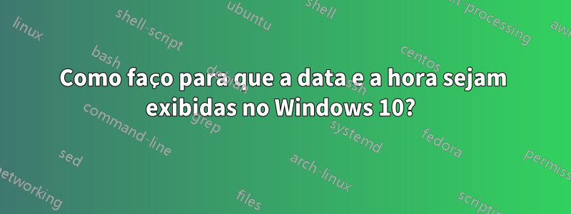 Como faço para que a data e a hora sejam exibidas no Windows 10? 