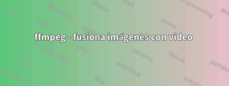 ffmpeg - fusiona imágenes con video