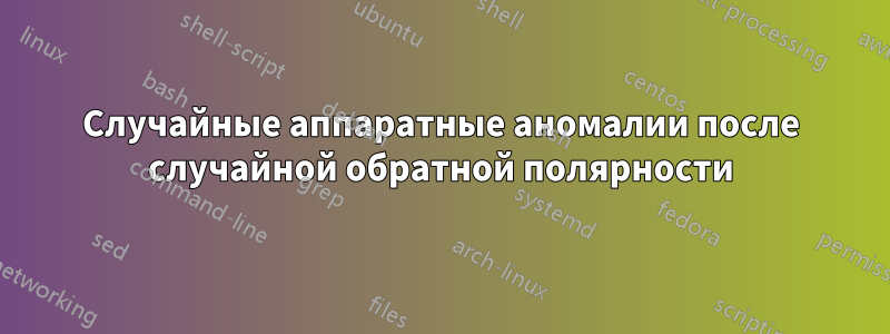 Случайные аппаратные аномалии после случайной обратной полярности