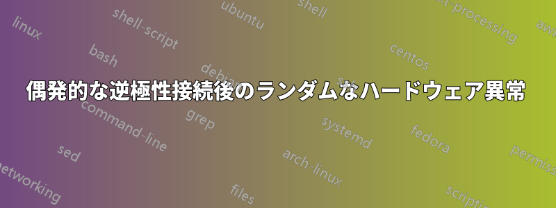 偶発的な逆極性接続後のランダムなハードウェア異常