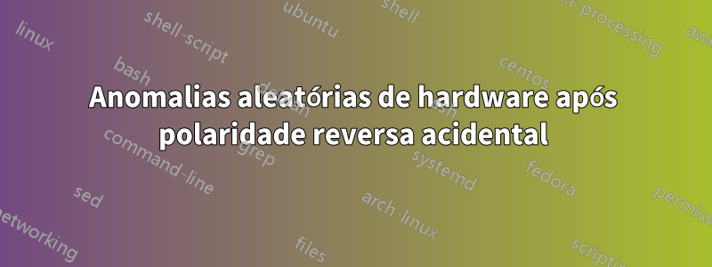 Anomalias aleatórias de hardware após polaridade reversa acidental