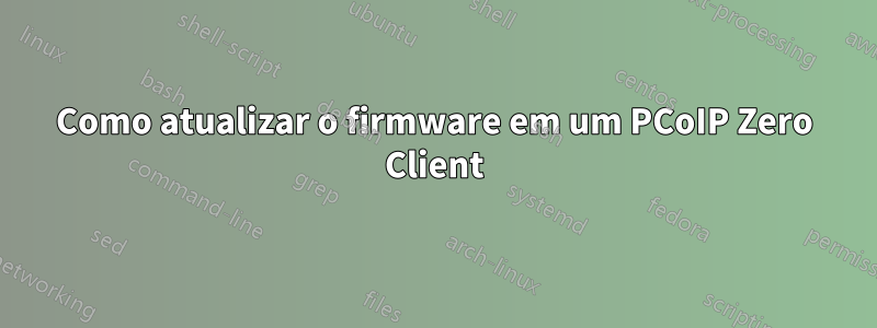 Como atualizar o firmware em um PCoIP Zero Client