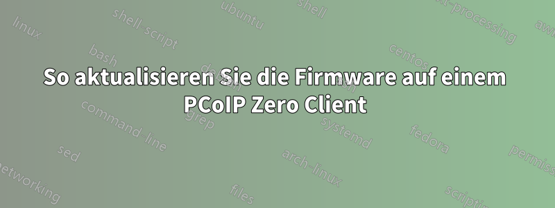 So aktualisieren Sie die Firmware auf einem PCoIP Zero Client