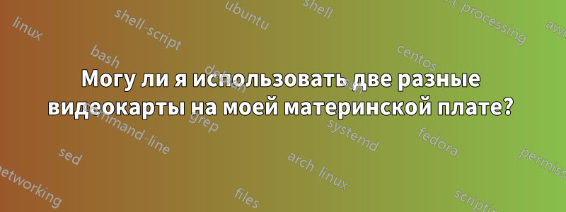 Могу ли я использовать две разные видеокарты на моей материнской плате?