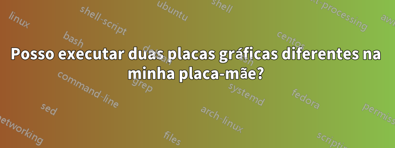 Posso executar duas placas gráficas diferentes na minha placa-mãe?