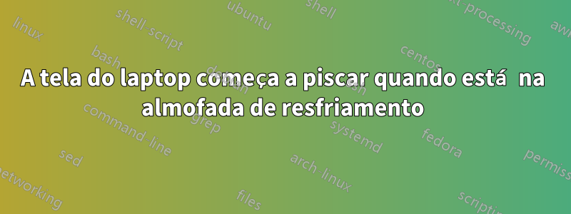 A tela do laptop começa a piscar quando está na almofada de resfriamento