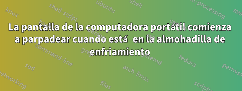 La pantalla de la computadora portátil comienza a parpadear cuando está en la almohadilla de enfriamiento