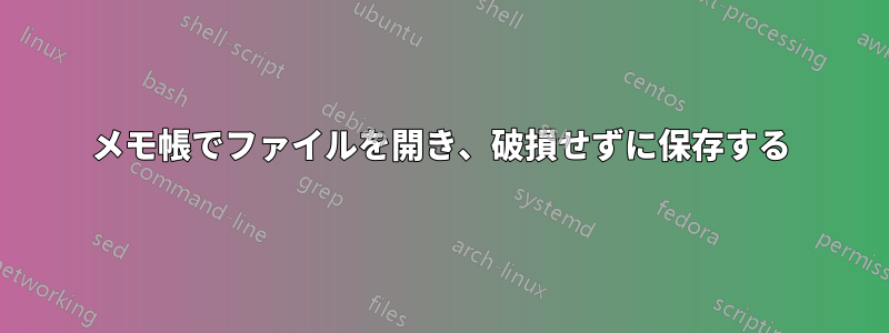 メモ帳でファイルを開き、破損せずに保存する