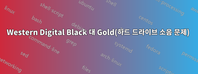 Western Digital Black 대 Gold(하드 드라이브 소음 문제)