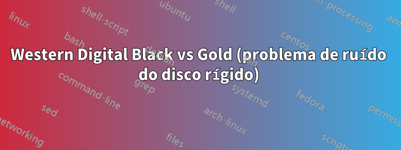 Western Digital Black vs Gold (problema de ruído do disco rígido)