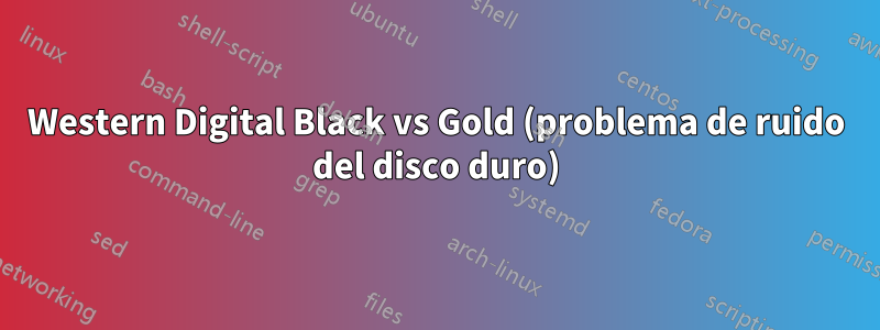 Western Digital Black vs Gold (problema de ruido del disco duro)