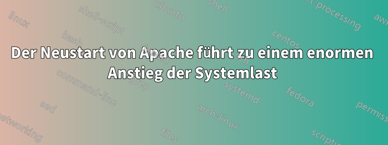 Der Neustart von Apache führt zu einem enormen Anstieg der Systemlast