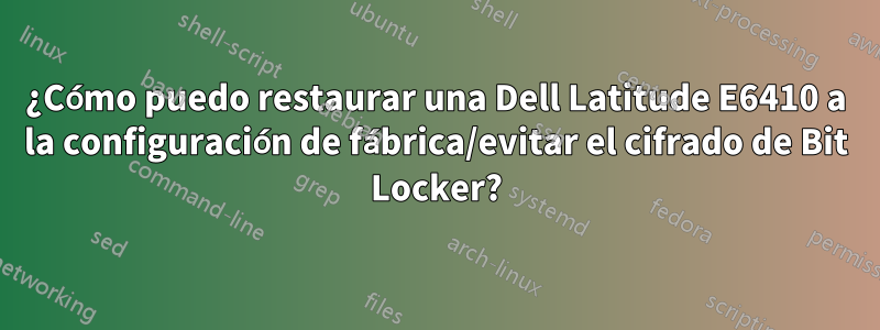 ¿Cómo puedo restaurar una Dell Latitude E6410 a la configuración de fábrica/evitar el cifrado de Bit Locker?