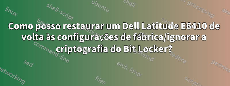 Como posso restaurar um Dell Latitude E6410 de volta às configurações de fábrica/ignorar a criptografia do Bit Locker?