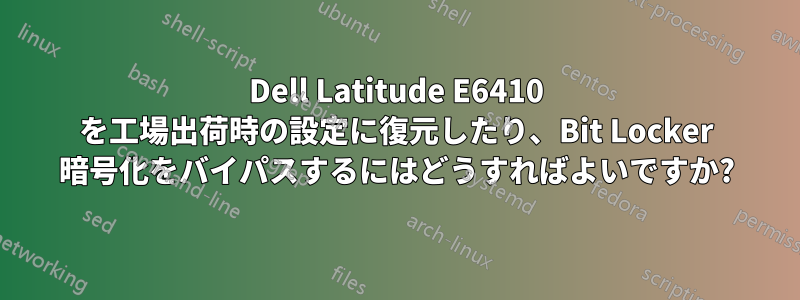 Dell Latitude E6410 を工場出荷時の設定に復元したり、Bit Locker 暗号化をバイパスするにはどうすればよいですか?