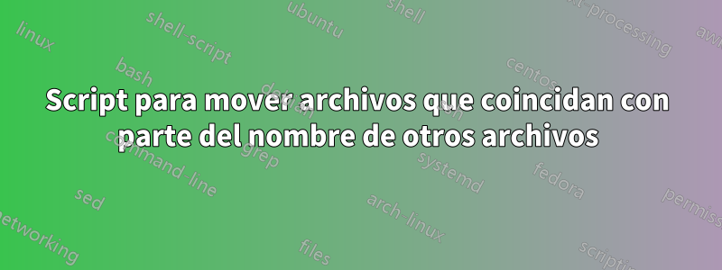 Script para mover archivos que coincidan con parte del nombre de otros archivos