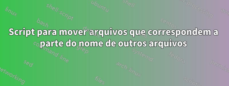 Script para mover arquivos que correspondem a parte do nome de outros arquivos