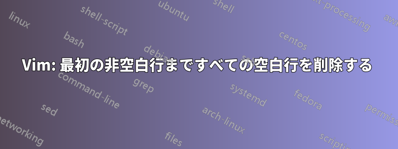 Vim: 最初の非空白行まですべての空白行を削除する