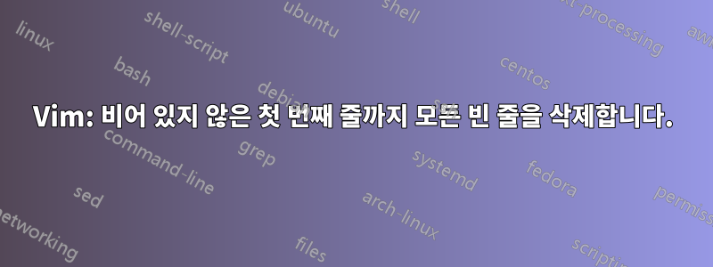 Vim: 비어 있지 않은 첫 번째 줄까지 모든 빈 줄을 삭제합니다.