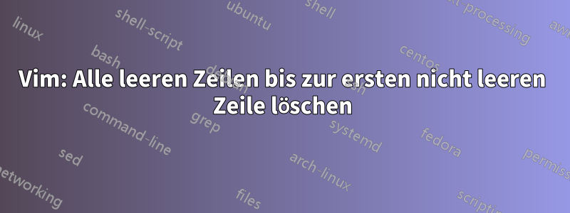 Vim: Alle leeren Zeilen bis zur ersten nicht leeren Zeile löschen