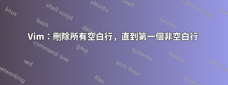 Vim：刪除所有空白行，直到第一個非空白行