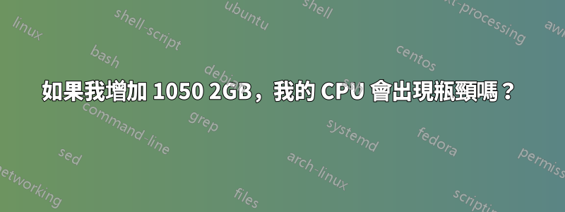 如果我增加 1050 2GB，我的 CPU 會出現瓶頸嗎？