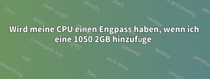 Wird meine CPU einen Engpass haben, wenn ich eine 1050 2GB hinzufüge 