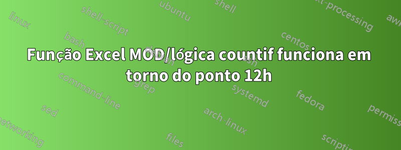 Função Excel MOD/lógica countif funciona em torno do ponto 12h