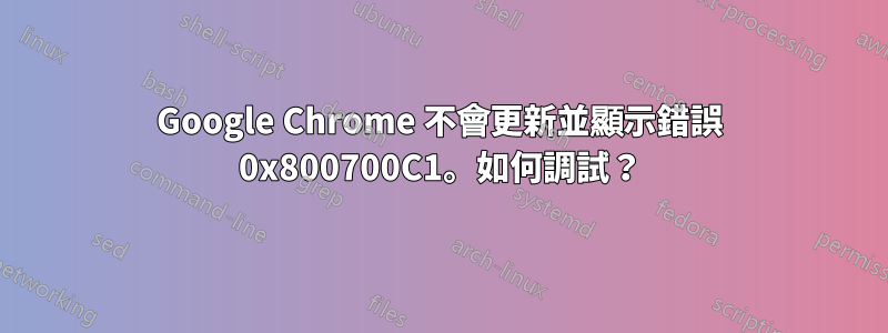 Google Chrome 不會更新並顯示錯誤 0x800700C1。如何調試？