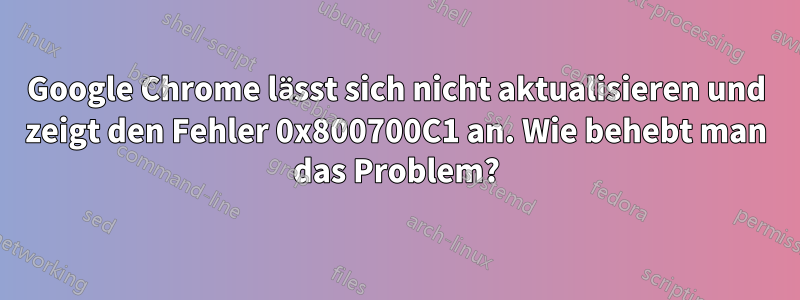 Google Chrome lässt sich nicht aktualisieren und zeigt den Fehler 0x800700C1 an. Wie behebt man das Problem?