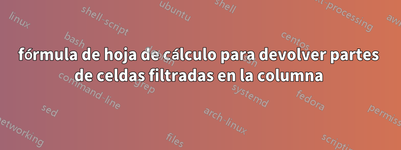 fórmula de hoja de cálculo para devolver partes de celdas filtradas en la columna