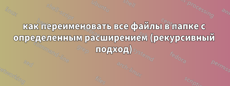 как переименовать все файлы в папке с определенным расширением (рекурсивный подход)