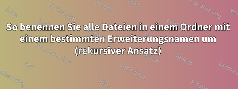 So benennen Sie alle Dateien in einem Ordner mit einem bestimmten Erweiterungsnamen um (rekursiver Ansatz)