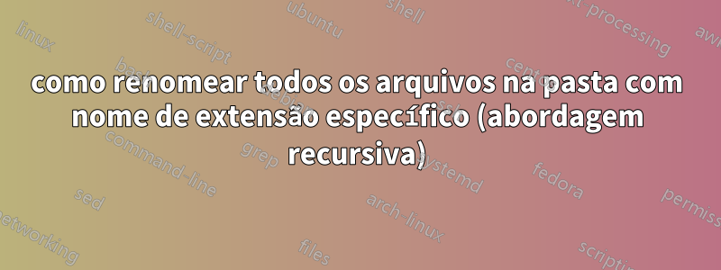 como renomear todos os arquivos na pasta com nome de extensão específico (abordagem recursiva)