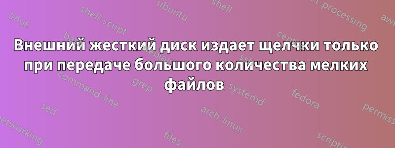 Внешний жесткий диск издает щелчки только при передаче большого количества мелких файлов 