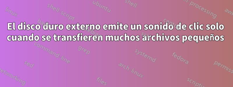 El disco duro externo emite un sonido de clic solo cuando se transfieren muchos archivos pequeños 