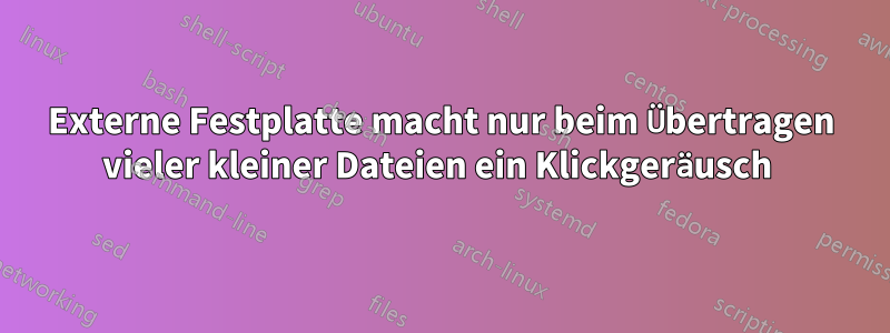 Externe Festplatte macht nur beim Übertragen vieler kleiner Dateien ein Klickgeräusch 