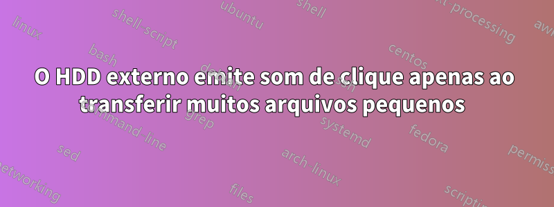 O HDD externo emite som de clique apenas ao transferir muitos arquivos pequenos 