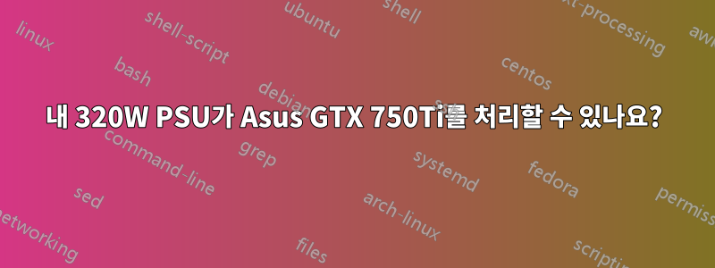 내 320W PSU가 Asus GTX 750Ti를 처리할 수 있나요?