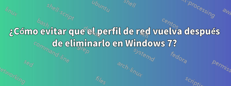 ¿Cómo evitar que el perfil de red vuelva después de eliminarlo en Windows 7?