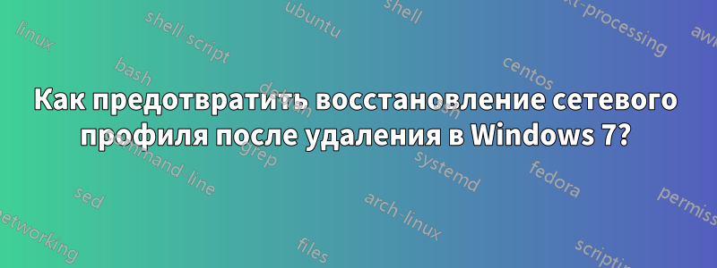 Как предотвратить восстановление сетевого профиля после удаления в Windows 7?